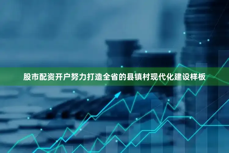 股市配资开户努力打造全省的县镇村现代化建设样板
