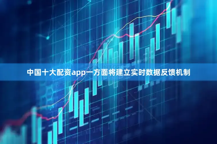 中国十大配资app一方面将建立实时数据反馈机制