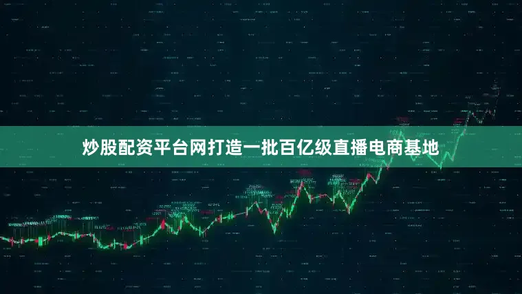 炒股配资平台网打造一批百亿级直播电商基地