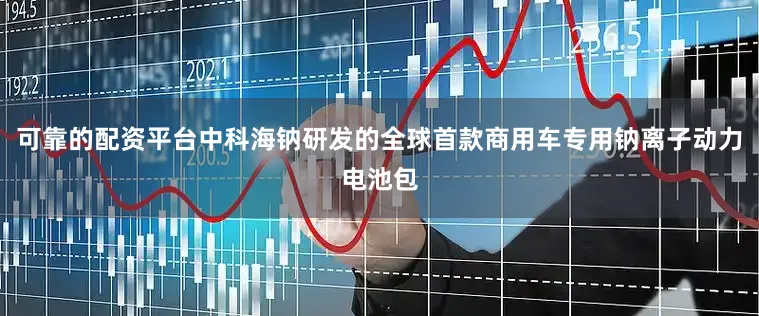 可靠的配资平台中科海钠研发的全球首款商用车专用钠离子动力电池包
