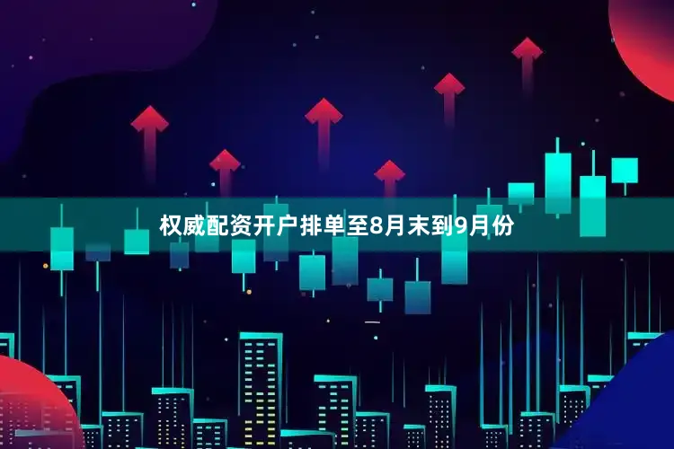 权威配资开户排单至8月末到9月份
