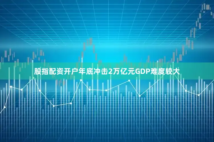 股指配资开户年底冲击2万亿元GDP难度较大