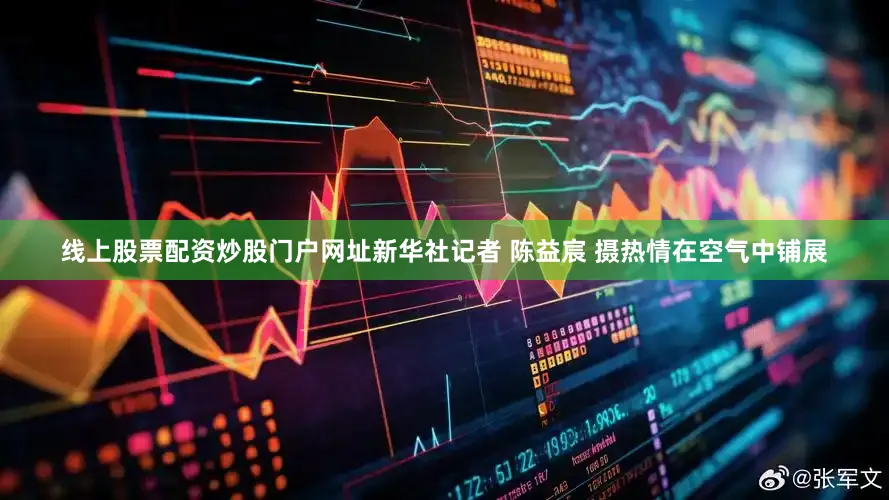 线上股票配资炒股门户网址新华社记者 陈益宸 摄热情在空气中铺展