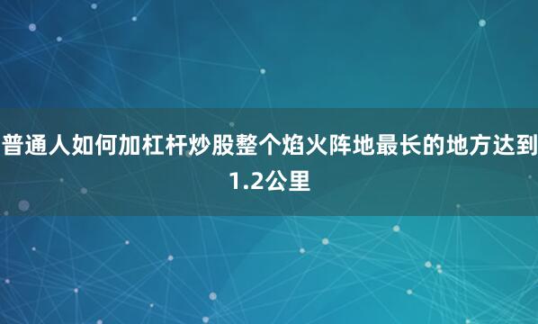 普通人如何加杠杆炒股整个焰火阵地最长的地方达到1.2公里