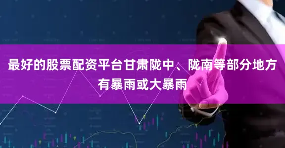 最好的股票配资平台甘肃陇中、陇南等部分地方有暴雨或大暴雨