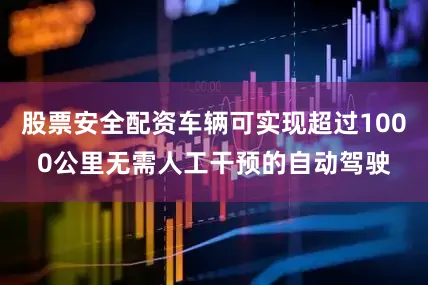 股票安全配资车辆可实现超过1000公里无需人工干预的自动驾驶
