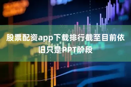 股票配资app下载排行截至目前依旧只是PPT阶段