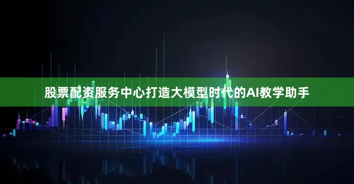 股票配资服务中心打造大模型时代的AI教学助手