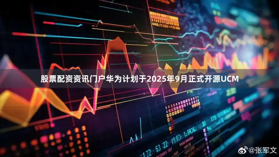 股票配资资讯门户华为计划于2025年9月正式开源UCM