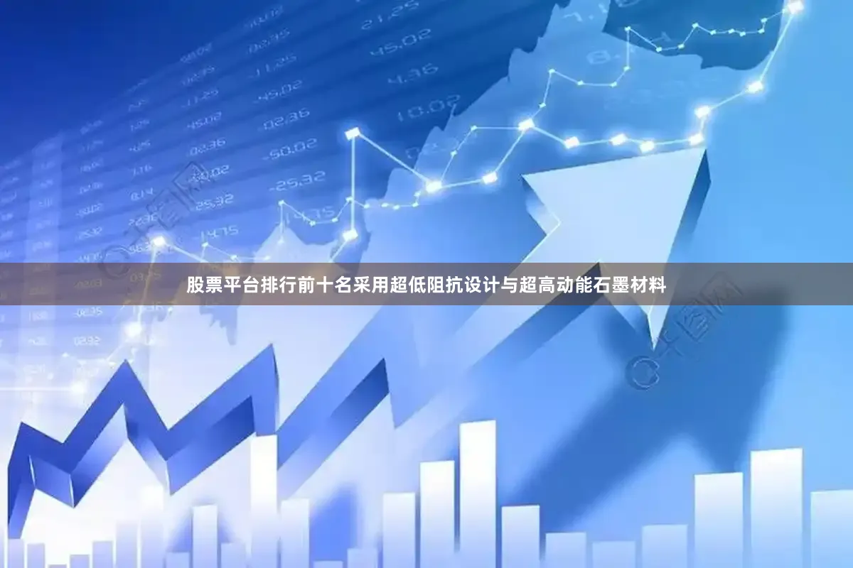 股票平台排行前十名采用超低阻抗设计与超高动能石墨材料