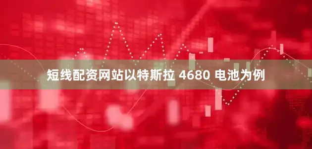 短线配资网站以特斯拉 4680 电池为例