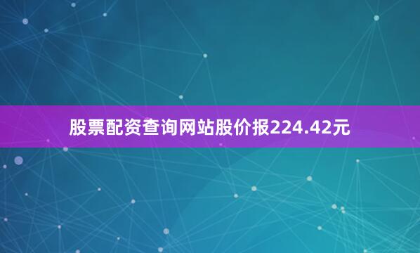 股票配资查询网站股价报224.42元