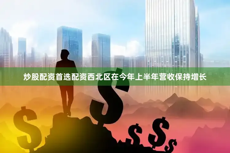 炒股配资首选配资西北区在今年上半年营收保持增长