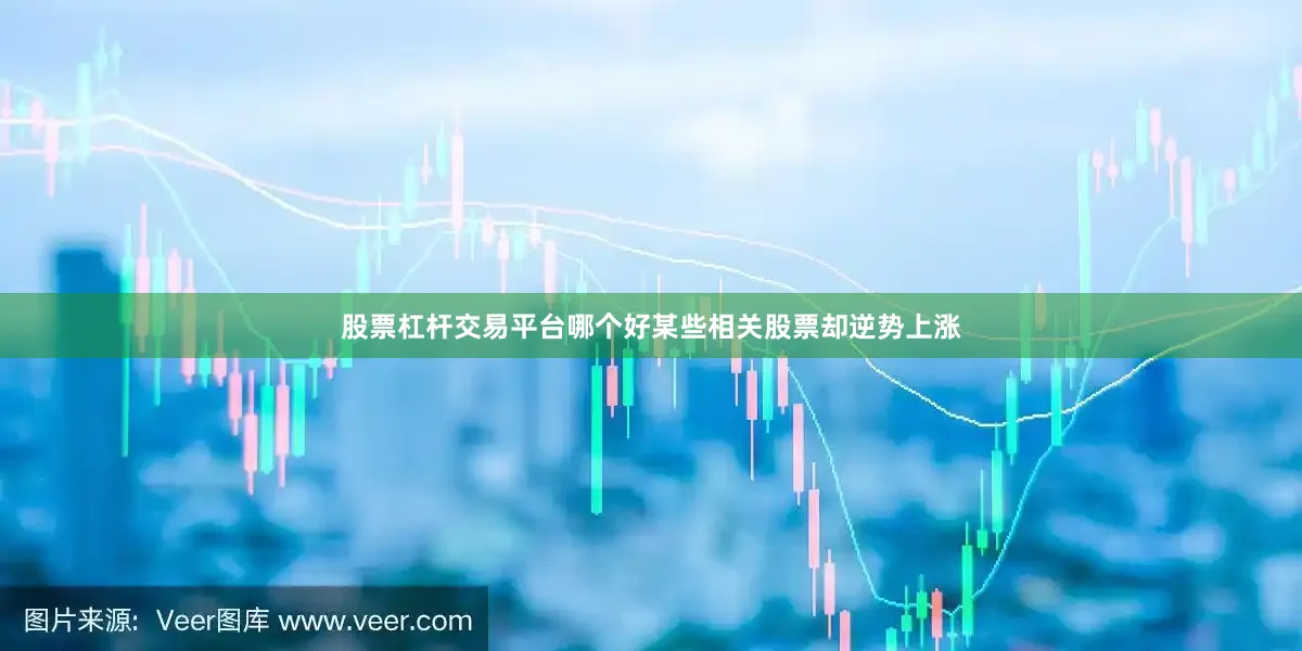股票杠杆交易平台哪个好某些相关股票却逆势上涨