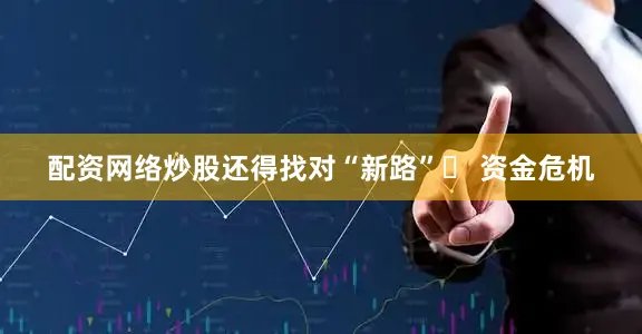配资网络炒股还得找对“新路”▶ 资金危机