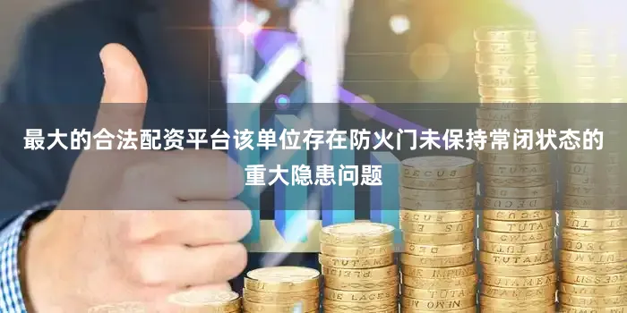最大的合法配资平台该单位存在防火门未保持常闭状态的重大隐患问题